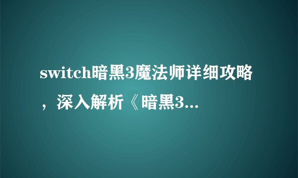 switch暗黑3魔法师详细攻略，深入解析《暗黑3》魔法师攻略（Switch版）