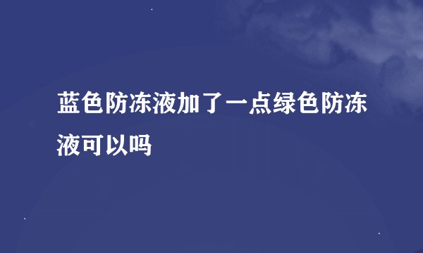 蓝色防冻液加了一点绿色防冻液可以吗
