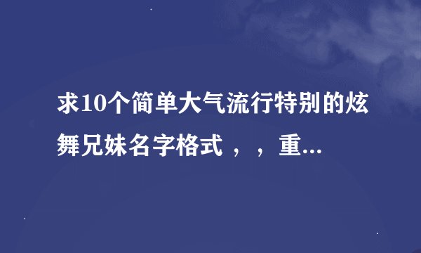 求10个简单大气流行特别的炫舞兄妹名字格式 ，，重赏！！！！！