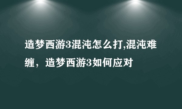 造梦西游3混沌怎么打,混沌难缠，造梦西游3如何应对