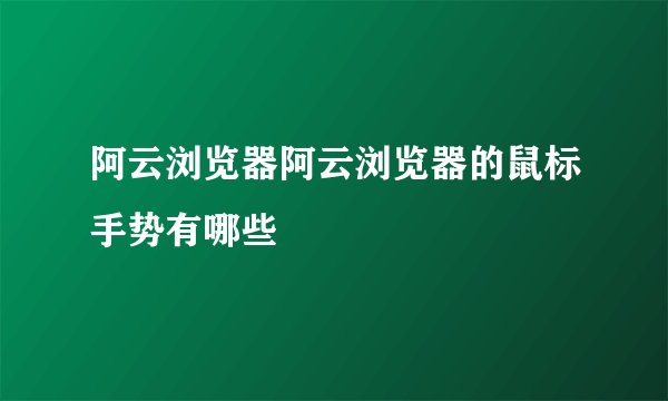 阿云浏览器阿云浏览器的鼠标手势有哪些