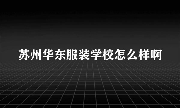苏州华东服装学校怎么样啊