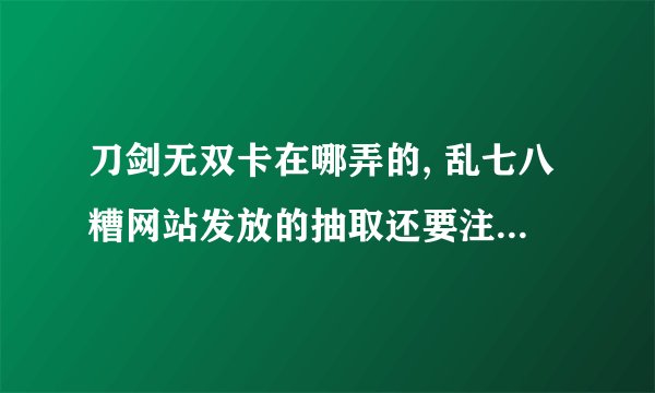 刀剑无双卡在哪弄的, 乱七八糟网站发放的抽取还要注册的就不要回答了,哪有无双卡全面介绍 都有啥奖励