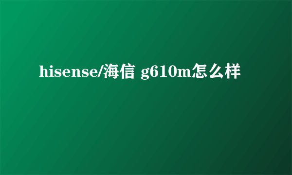 hisense/海信 g610m怎么样