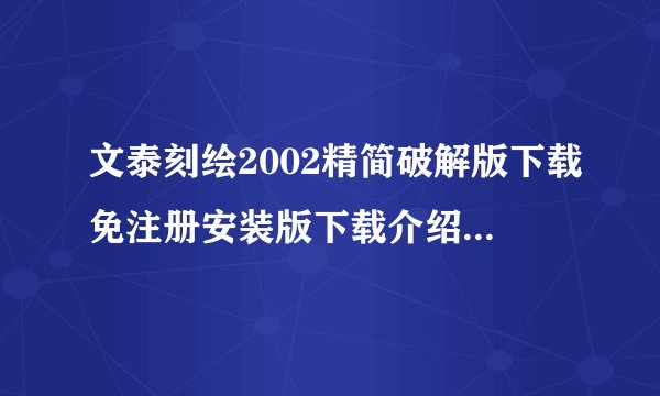 文泰刻绘2002精简破解版下载免注册安装版下载介绍_文泰刻绘2002精简破解版下载免注册安装版下载是什么