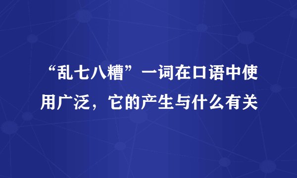 “乱七八糟”一词在口语中使用广泛，它的产生与什么有关