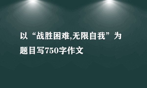 以“战胜困难,无限自我”为题目写750字作文