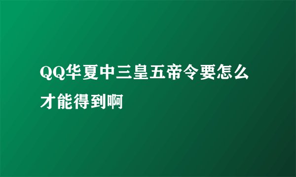 QQ华夏中三皇五帝令要怎么才能得到啊