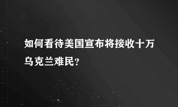 如何看待美国宣布将接收十万乌克兰难民?