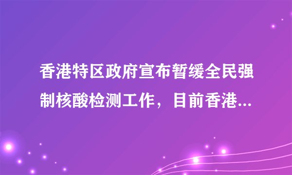 香港特区政府宣布暂缓全民强制核酸检测工作,目前香港疫情形势如何?