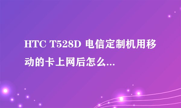 HTC T528D 电信定制机用移动的卡上网后怎么用电信的上网
