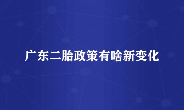 广东二胎政策有啥新变化