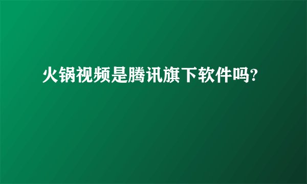 火锅视频是腾讯旗下软件吗?