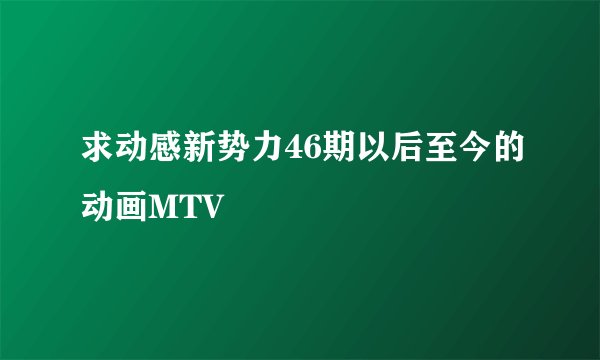 求动感新势力46期以后至今的动画MTV