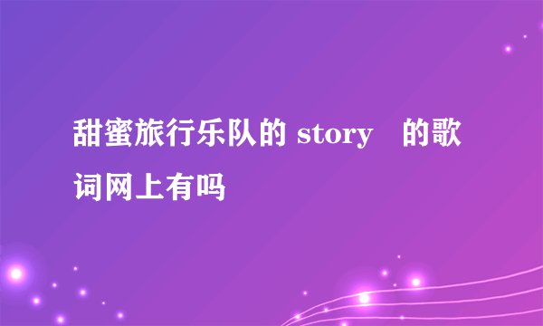 甜蜜旅行乐队的 story   的歌词网上有吗