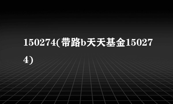 150274(带路b天天基金150274)