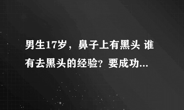 男生17岁，鼻子上有黑头 谁有去黑头的经验？要成功的！谢谢了