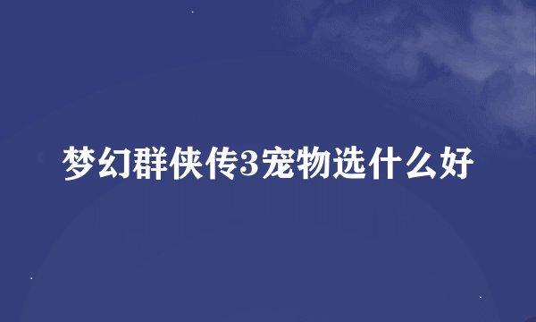 梦幻群侠传3宠物选什么好