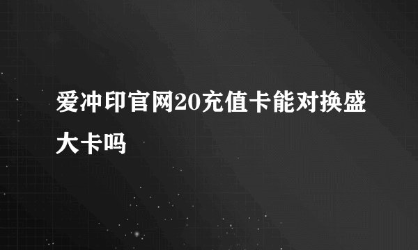 爱冲印官网20充值卡能对换盛大卡吗