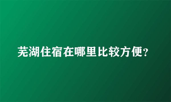 芜湖住宿在哪里比较方便?