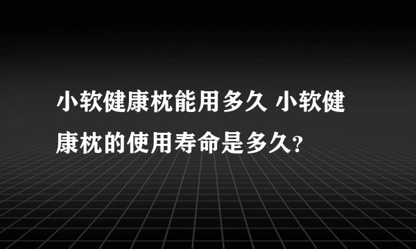 小软健康枕能用多久 小软健康枕的使用寿命是多久？