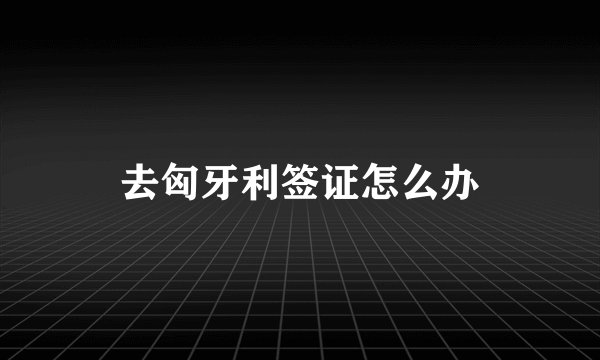 去匈牙利签证怎么办