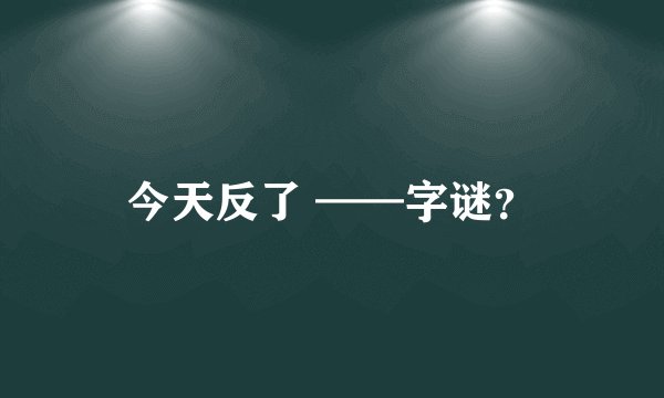 今天反了 ——字谜？