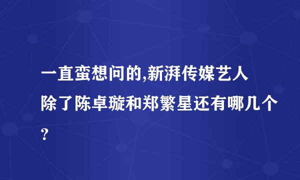 一直蛮想问的,新湃传媒艺人除了陈卓璇和郑繁星还有哪几个？