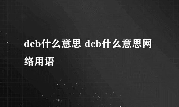 dcb什么意思 dcb什么意思网络用语