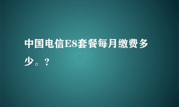 中国电信E8套餐每月缴费多少。？