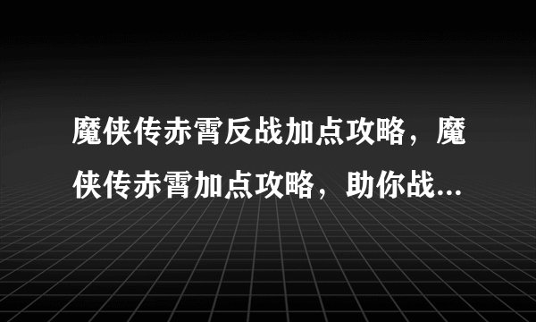 魔侠传赤霄反战加点攻略，魔侠传赤霄加点攻略，助你战斗无忧！