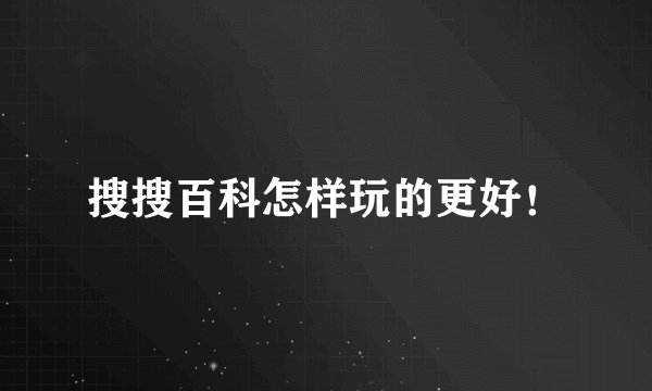 搜搜百科怎样玩的更好！