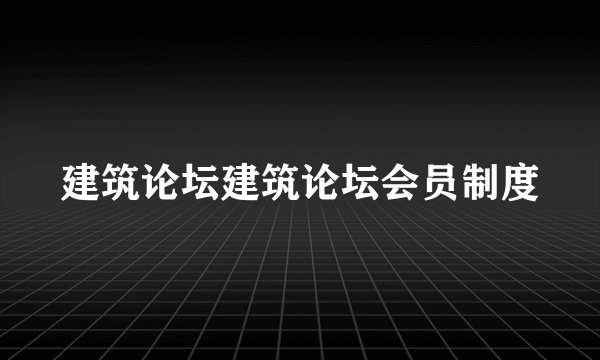 建筑论坛建筑论坛会员制度