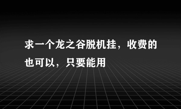 求一个龙之谷脱机挂，收费的也可以，只要能用