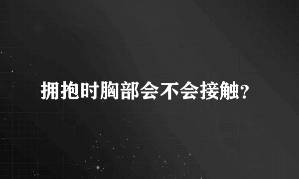 拥抱时胸部会不会接触？