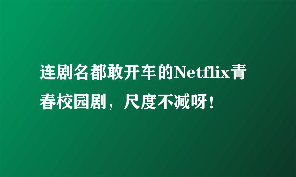 连剧名都敢开车的Netflix青春校园剧,尺度不减呀!