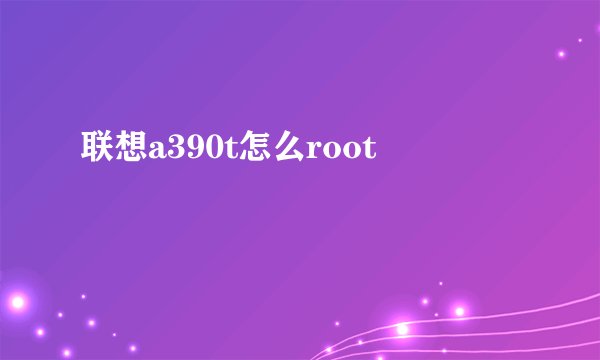 联想a390t怎么root