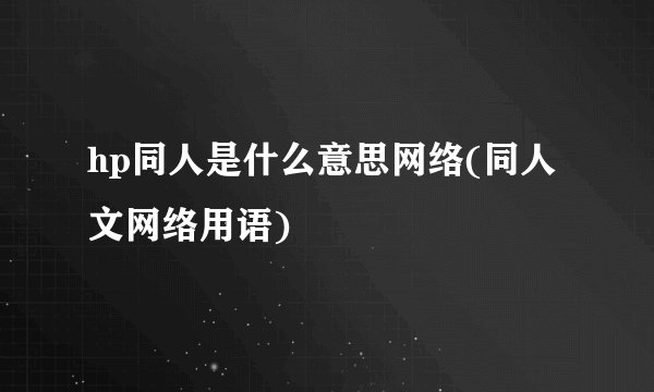 hp同人是什么意思网络(同人文网络用语)