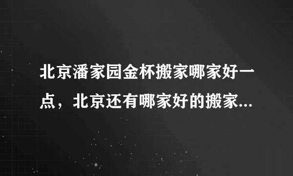 北京潘家园金杯搬家哪家好一点，北京还有哪家好的搬家公司知道没？