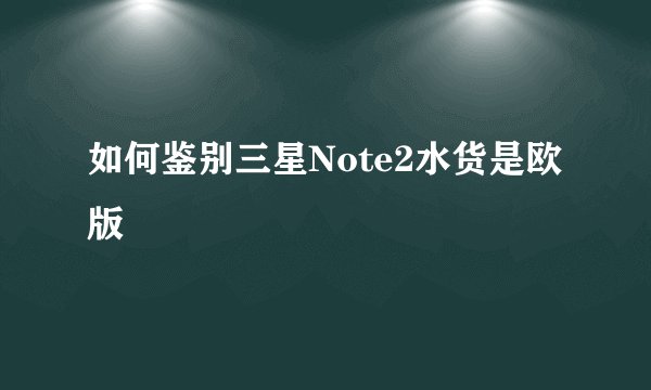 如何鉴别三星Note2水货是欧版
