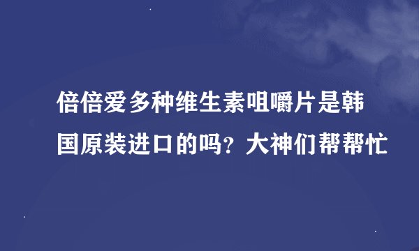 倍倍爱多种维生素咀嚼片是韩国原装进口的吗？大神们帮帮忙