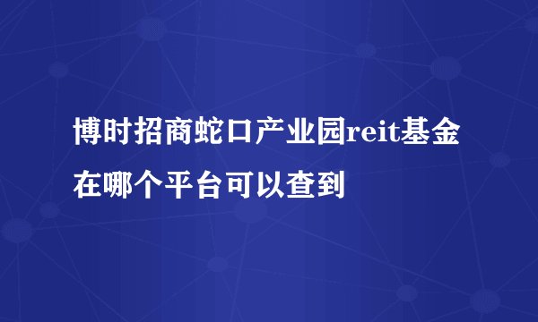 博时招商蛇口产业园reit基金在哪个平台可以查到