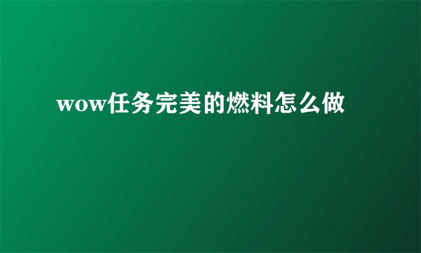 wow任务完美的燃料怎么做