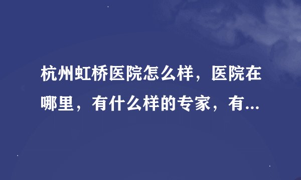 杭州虹桥医院怎么样，医院在哪里，有什么样的专家，有没有人可以帮帮?