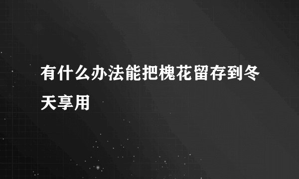 有什么办法能把槐花留存到冬天享用