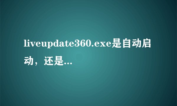 liveupdate360.exe是自动启动，还是什么事件触发它启动的？