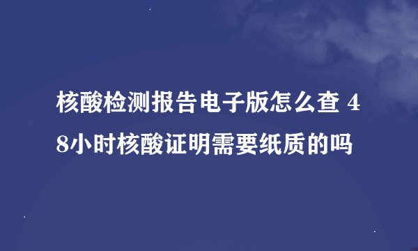 核酸检测报告电子版怎么查 48小时核酸证明需要纸质的吗
