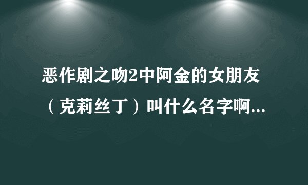恶作剧之吻2中阿金的女朋友(克莉丝丁)叫什么名字啊?她的资料?