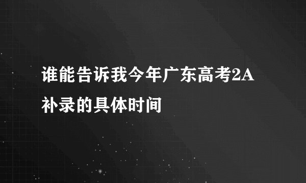谁能告诉我今年广东高考2A补录的具体时间
