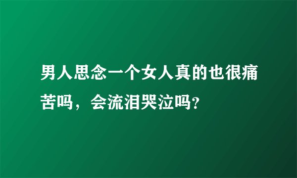 男人思念一个女人真的也很痛苦吗，会流泪哭泣吗？